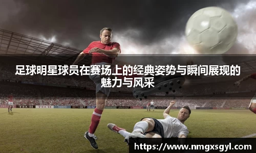 足球明星球员在赛场上的经典姿势与瞬间展现的魅力与风采
