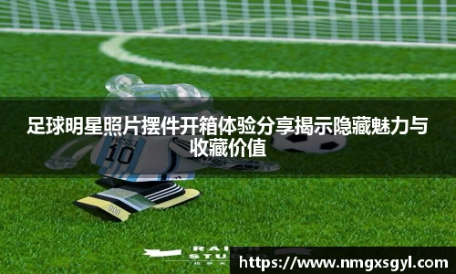 足球明星照片摆件开箱体验分享揭示隐藏魅力与收藏价值