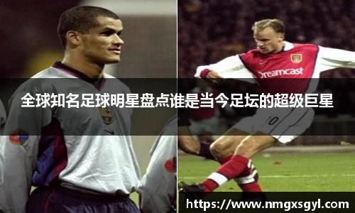 全球知名足球明星盘点谁是当今足坛的超级巨星
